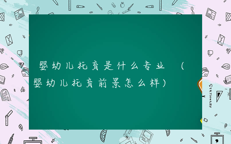 婴幼儿托育是什么专业 (婴幼儿托育前景怎么样)